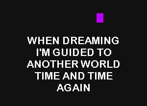 WHEN DREAMING
I'M GUIDED TO

ANOTH ER WORLD
TIME AND TIME
AGAIN