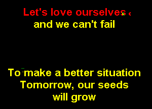 Let's love ourselves .
and we can't fail

To-make a better situation
Tomorrow, our seeds
will grow