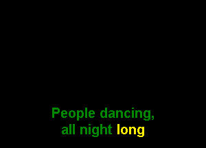 People dancing,
all night long