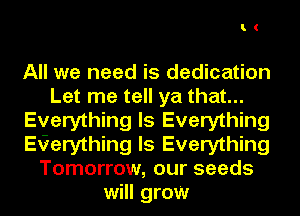 I.(

All we need is dedication
Let me tell ya that...
Everything Is Everything
EGerything Is Everything
Tomorrow, our seeds
will grow