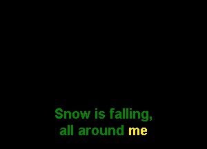 Snow is falling,
all around me