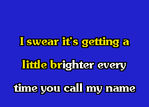 I swear it's getting a
little brighter every

time you call my name