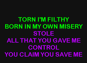 TORN I'M FILTHY
BORN IN MY OWN MISERY
