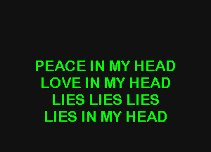 PEACE IN MY HEAD
LOVE IN MY HEAD
LIES LIES LIES
LIES IN MY HEAD

g