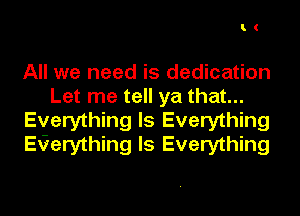 I.(

All we need is dedication
Let me tell ya that...
Everything Is Everything
EGerything Is Everything