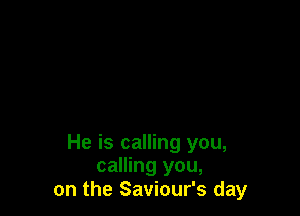 He is calling you,
calling you,
on the Saviour's day