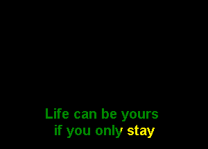 Life can be yours
if you only stay