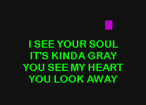 I SEE YOUR SOUL

IT'S KINDAGRAY
YOU SEE MY HEART
YOU LOOK AWAY