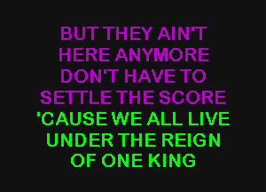 'CAUSE WE ALL LIVE

UNDERTHE REIGN
OF ONEKING