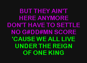 'CAUSE WE ALL LIVE

UNDERTHE REIGN
OF ONEKING