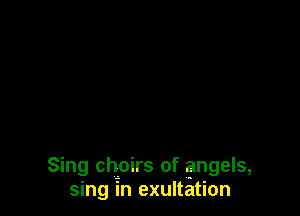 Sing choirs of angels,
sing in exultation