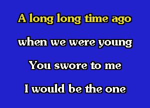 A long long time ago
when we were young
You swore to me

I would be the one