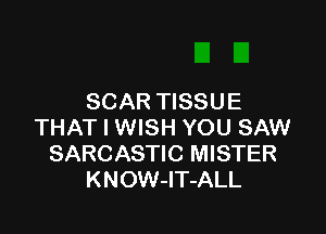 SCAR TISSUE

THAT I WISH YOU SAW
SARCASTIC MISTER
KNOW-lT-ALL