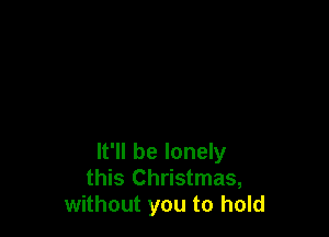 It'll be lonely
this Christmas,
without you to hold