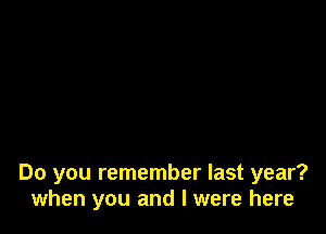 Do you remember last year?
when you and I were here