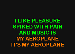 ILIKE PLEASURE
SPIKED WITH PAIN
AND MUSIC IS
MY AEROPLANE
IT'S MY AEROPLANE