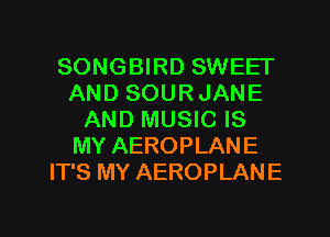 SONGBIRD SWEET
AND SOURJANE
AND MUSIC IS
MY AEROPLANE
IT'S MY AEROPLANE