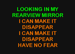 LOOKING IN MY
REARVIEW MIRROR
I CAN MAKE IT
DISAPPEAR
I CAN MAKE IT
DISAPPEAR

HAVE NO FEAR l