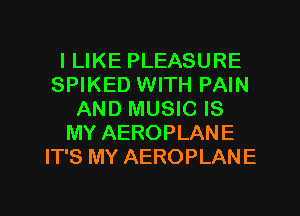 I LIKE PLEASURE
SPIKED WITH PAIN
AND MUSIC IS
MY AEROPLANE
IT'S MY AEROPLANE