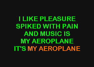 I LIKE PLEASURE
SPIKED WITH PAIN
AND MUSIC IS
MY AEROPLANE
IT'S MY AEROPLANE