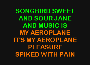 SONGBIRD SWEET
AND SOUR JANE
AND MUSIC IS
MY AEROPLANE
IT'S MY AEROPLANE
PLEASURE
SPIKED WITH PAIN