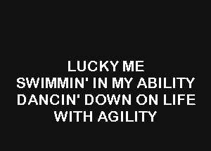 LUCKY ME

SWIMMIN' IN MY ABILITY
DANCIN' DOWN ON LIFE
WITH AGILITY