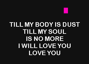 TILL MY BODY IS DUST
TILL MY SOUL

IS NO MORE
I WILL LOVE YOU
LOVE YOU