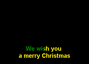 We wish you
a merry Christmas