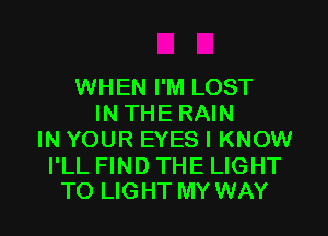 WHEN I'M LOST
IN THE RAIN

IN YOUR EYES I KNOW

I'LL FIND THE LIGHT
TO LIGHT MY WAY