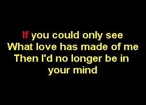 If you could only see
What love has made of me

Then I'd no longer be in
your mind