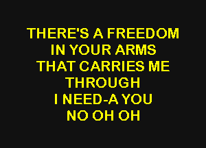 THERE'S A FREEDOM
IN YOUR ARMS
THAT CARRIES ME
THROUGH
lNEED-A YOU
NO OH OH
