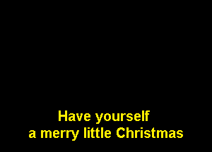 Have yourself
a merry little Christmas