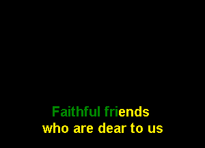 Faithful friends
who are dear to us