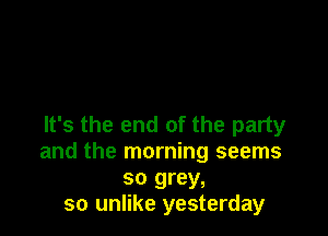 It's the end of the party
and the morning seems
so grey,
so unlike yesterday