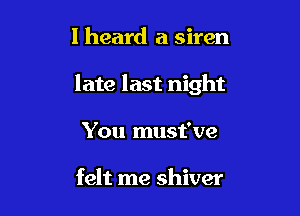 I heard a siren

late last night

You must've

felt me shiver