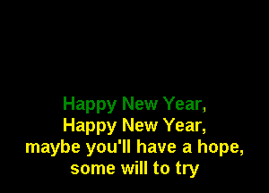 Happy New Year,
Happy New Year,
maybe you'll have a hope,
some will to try