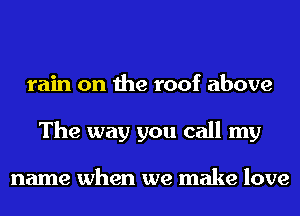 rain on the roof above
The way you call my

name when we make love