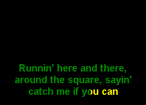 Runnin' here and there,
around the square, sayin'
catch me if you can