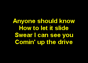 Anyone should know
How to let it slide

Swear I can see you
Comin' up the drive