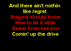 And there ain't nothin
like regret
Anyone should know
How to let it slide

Swear I can see you
Comin' up the drive