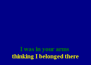 I was in your arms
thinking I belonged there