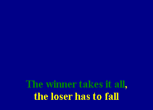 The winner takes it all,
the loser has to fall