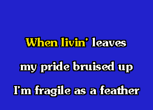 When livin' leaves
my pride bruised up

I'm fragile as a feather
