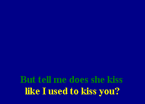 But tell me does she kiss
like I used to kiss you?