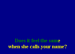 Does it feel the same
when she calls your name?