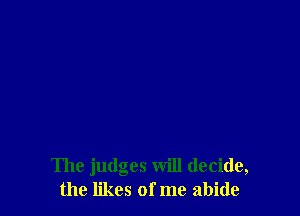 The judges will decide,
the likes of me abide