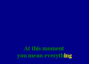 At this moment
you mean everything