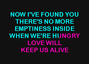 NOW I'VE FOUND YOU
THERE'S NO MORE
EMPTINESS INSIDI