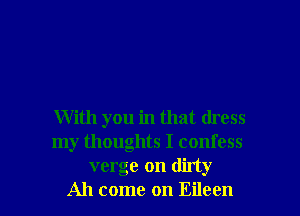 With you in that dress
my thoughts I confess
verge on dirty

Ah come on Eileen l