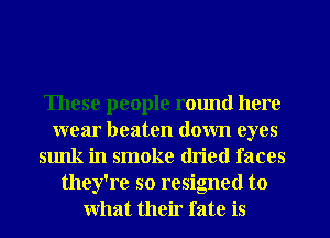 These people r01md here
wear beaten down eyes
sunk in smoke (ln'ed faces
they're so resigned to
what their fate is